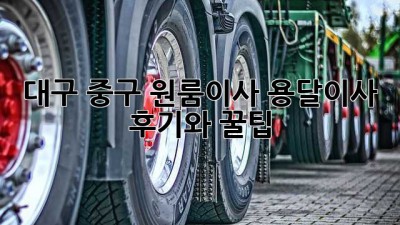 대구 중구 원룸이사? 용달이사 후기와 꿀팁!