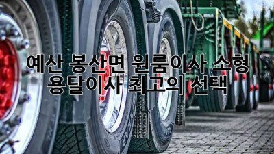 예산 봉산면 원룸이사? 소형 용달이사 최고의 선택!